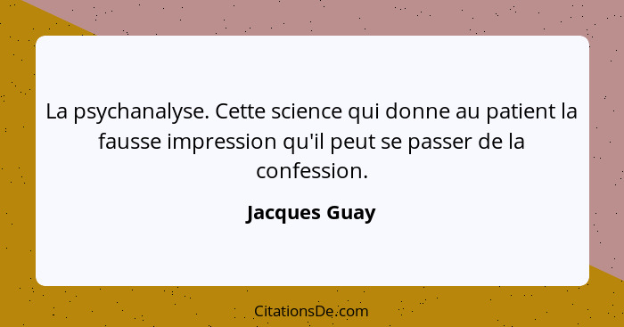 La psychanalyse. Cette science qui donne au patient la fausse impression qu'il peut se passer de la confession.... - Jacques Guay