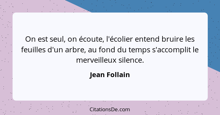 On est seul, on écoute, l'écolier entend bruire les feuilles d'un arbre, au fond du temps s'accomplit le merveilleux silence.... - Jean Follain