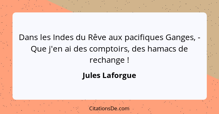 Dans les Indes du Rêve aux pacifiques Ganges, - Que j'en ai des comptoirs, des hamacs de rechange !... - Jules Laforgue