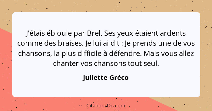 J'étais éblouie par Brel. Ses yeux étaient ardents comme des braises. Je lui ai dit : Je prends une de vos chansons, la plus dif... - Juliette Gréco