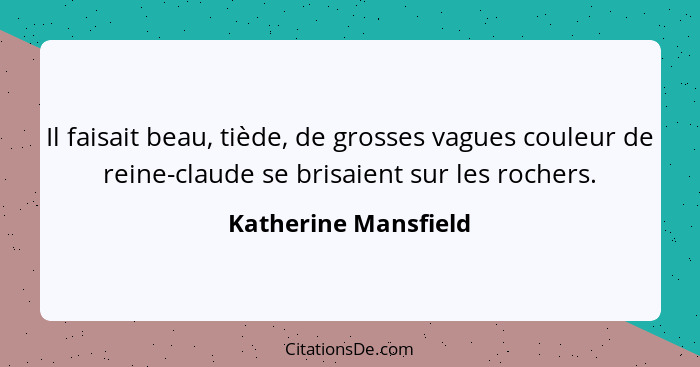 Il faisait beau, tiède, de grosses vagues couleur de reine-claude se brisaient sur les rochers.... - Katherine Mansfield