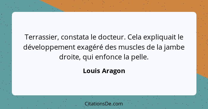 Terrassier, constata le docteur. Cela expliquait le développement exagéré des muscles de la jambe droite, qui enfonce la pelle.... - Louis Aragon