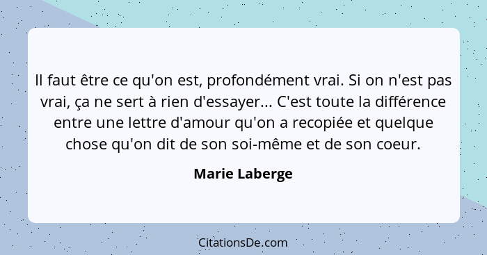 Il faut être ce qu'on est, profondément vrai. Si on n'est pas vrai, ça ne sert à rien d'essayer... C'est toute la différence entre une... - Marie Laberge