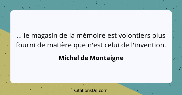 ... le magasin de la mémoire est volontiers plus fourni de matière que n'est celui de l'invention.... - Michel de Montaigne