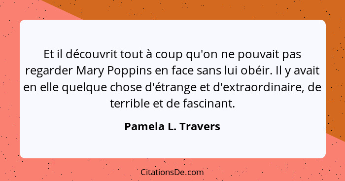 Et il découvrit tout à coup qu'on ne pouvait pas regarder Mary Poppins en face sans lui obéir. Il y avait en elle quelque chose d'... - Pamela L. Travers