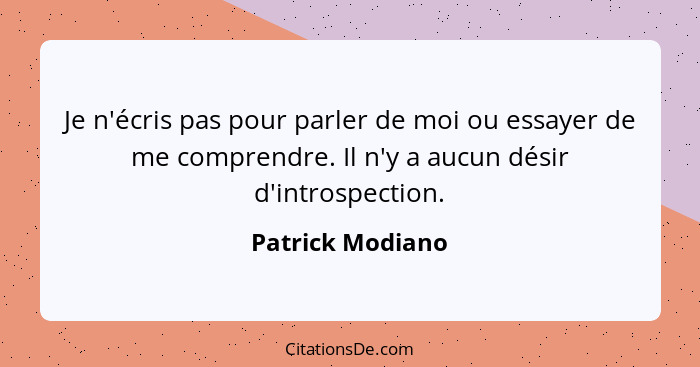 Je n'écris pas pour parler de moi ou essayer de me comprendre. Il n'y a aucun désir d'introspection.... - Patrick Modiano