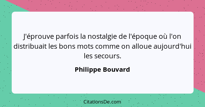 J'éprouve parfois la nostalgie de l'époque où l'on distribuait les bons mots comme on alloue aujourd'hui les secours.... - Philippe Bouvard