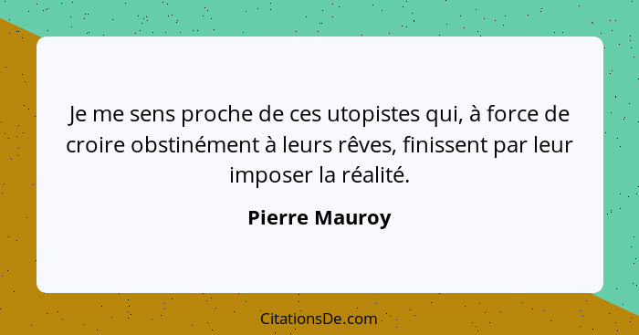 Je me sens proche de ces utopistes qui, à force de croire obstinément à leurs rêves, finissent par leur imposer la réalité.... - Pierre Mauroy