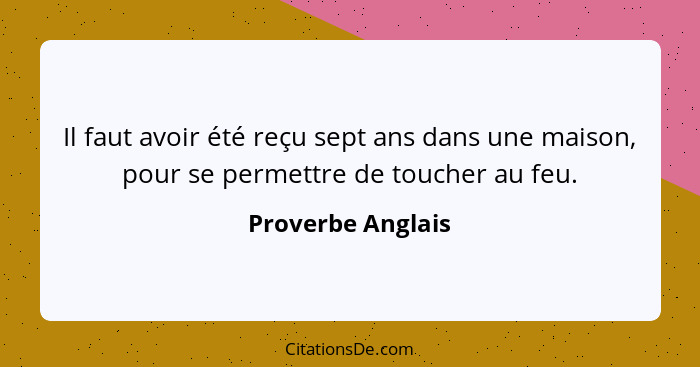 Il faut avoir été reçu sept ans dans une maison, pour se permettre de toucher au feu.... - Proverbe Anglais