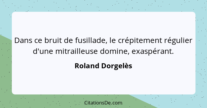 Dans ce bruit de fusillade, le crépitement régulier d'une mitrailleuse domine, exaspérant.... - Roland Dorgelès