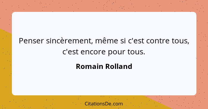 Penser sincèrement, même si c'est contre tous, c'est encore pour tous.... - Romain Rolland