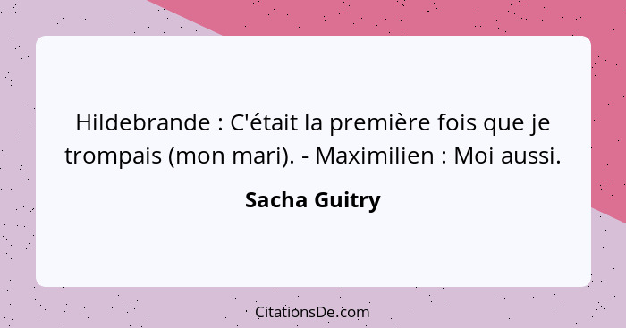 Hildebrande : C'était la première fois que je trompais (mon mari). - Maximilien : Moi aussi.... - Sacha Guitry