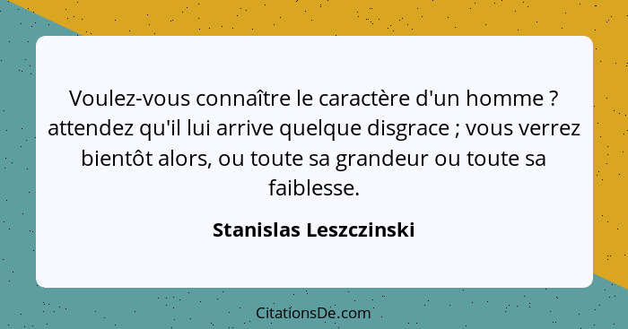 Voulez-vous connaître le caractère d'un homme ? attendez qu'il lui arrive quelque disgrace ; vous verrez bientôt alo... - Stanislas Leszczinski