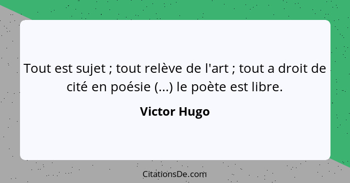 Tout est sujet ; tout relève de l'art ; tout a droit de cité en poésie (...) le poète est libre.... - Victor Hugo