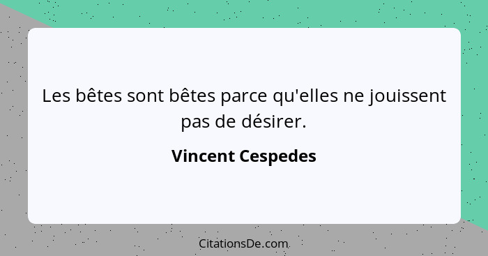 Les bêtes sont bêtes parce qu'elles ne jouissent pas de désirer.... - Vincent Cespedes