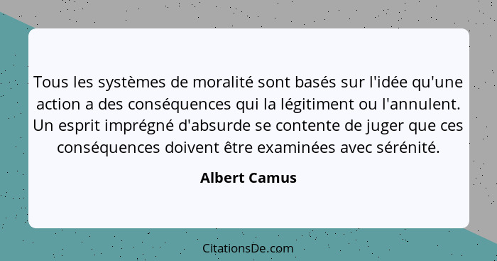 Tous les systèmes de moralité sont basés sur l'idée qu'une action a des conséquences qui la légitiment ou l'annulent. Un esprit imprégn... - Albert Camus