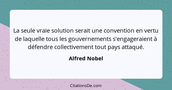 La seule vraie solution serait une convention en vertu de laquelle tous les gouvernements s'engageraient à défendre collectivement tout... - Alfred Nobel