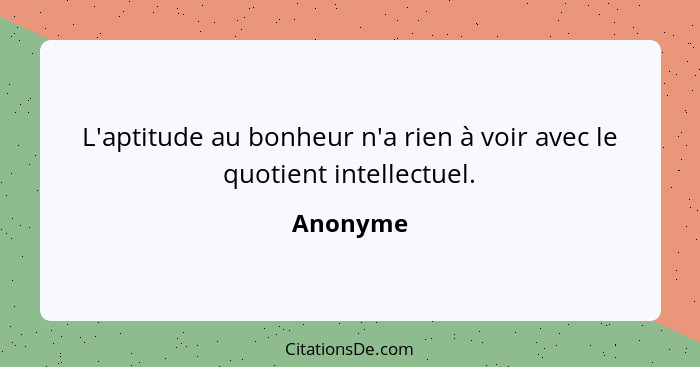 L'aptitude au bonheur n'a rien à voir avec le quotient intellectuel.... - Anonyme