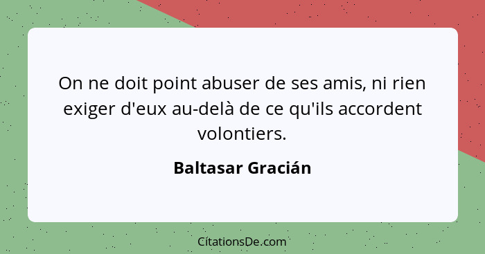 On ne doit point abuser de ses amis, ni rien exiger d'eux au-delà de ce qu'ils accordent volontiers.... - Baltasar Gracián