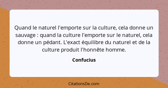 Quand le naturel l'emporte sur la culture, cela donne un sauvage : quand la culture l'emporte sur le naturel, cela donne un pédant. L... - Confucius