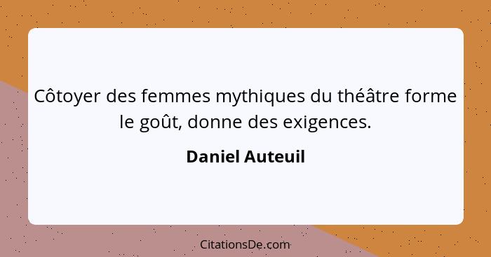 Côtoyer des femmes mythiques du théâtre forme le goût, donne des exigences.... - Daniel Auteuil