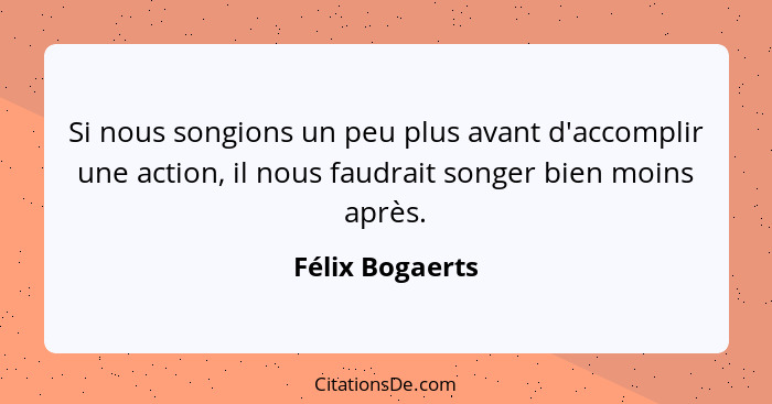Si nous songions un peu plus avant d'accomplir une action, il nous faudrait songer bien moins après.... - Félix Bogaerts
