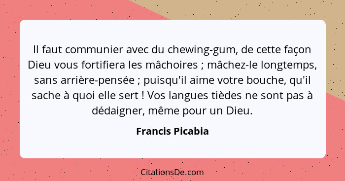 Il faut communier avec du chewing-gum, de cette façon Dieu vous fortifiera les mâchoires ; mâchez-le longtemps, sans arrière-pe... - Francis Picabia