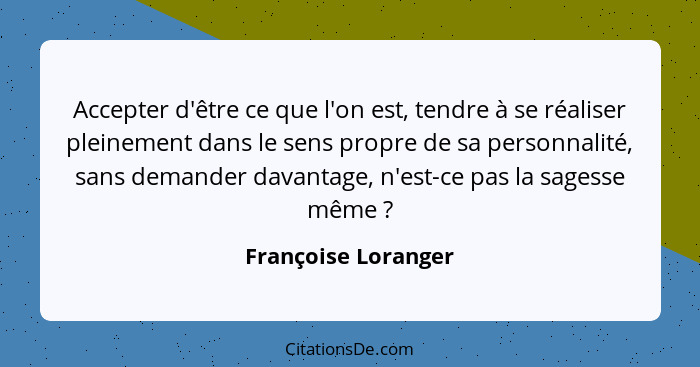 Accepter d'être ce que l'on est, tendre à se réaliser pleinement dans le sens propre de sa personnalité, sans demander davantage,... - Françoise Loranger