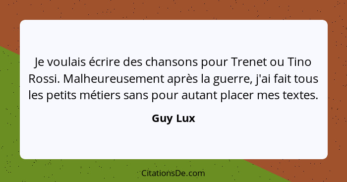 Je voulais écrire des chansons pour Trenet ou Tino Rossi. Malheureusement après la guerre, j'ai fait tous les petits métiers sans pour autan... - Guy Lux