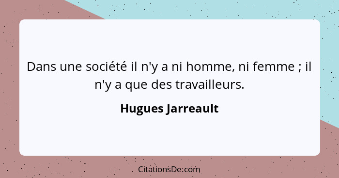 Dans une société il n'y a ni homme, ni femme ; il n'y a que des travailleurs.... - Hugues Jarreault