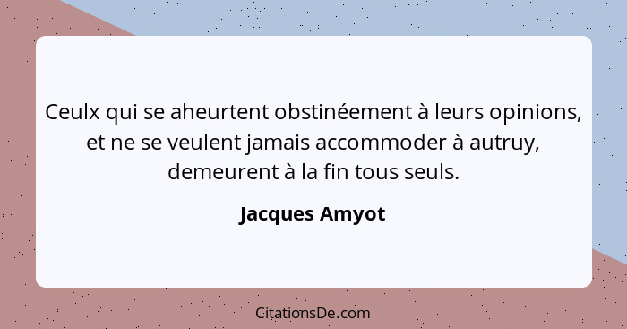 Ceulx qui se aheurtent obstinéement à leurs opinions, et ne se veulent jamais accommoder à autruy, demeurent à la fin tous seuls.... - Jacques Amyot