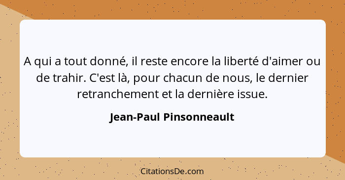 A qui a tout donné, il reste encore la liberté d'aimer ou de trahir. C'est là, pour chacun de nous, le dernier retranchement... - Jean-Paul Pinsonneault