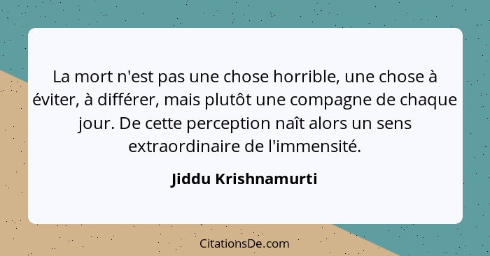 La mort n'est pas une chose horrible, une chose à éviter, à différer, mais plutôt une compagne de chaque jour. De cette perceptio... - Jiddu Krishnamurti