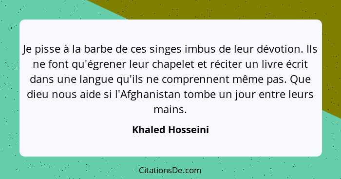 Je pisse à la barbe de ces singes imbus de leur dévotion. Ils ne font qu'égrener leur chapelet et réciter un livre écrit dans une la... - Khaled Hosseini