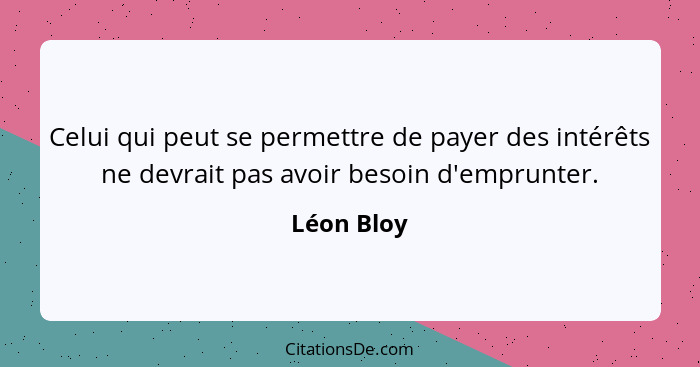 Celui qui peut se permettre de payer des intérêts ne devrait pas avoir besoin d'emprunter.... - Léon Bloy