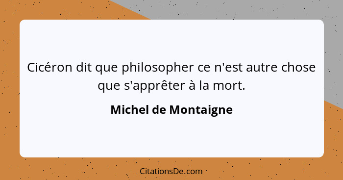 Cicéron dit que philosopher ce n'est autre chose que s'apprêter à la mort.... - Michel de Montaigne