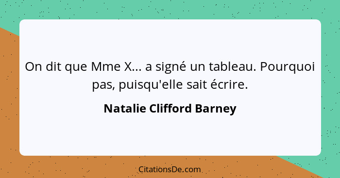 On dit que Mme X... a signé un tableau. Pourquoi pas, puisqu'elle sait écrire.... - Natalie Clifford Barney