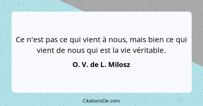 Ce n'est pas ce qui vient à nous, mais bien ce qui vient de nous qui est la vie véritable.... - O. V. de L. Milosz