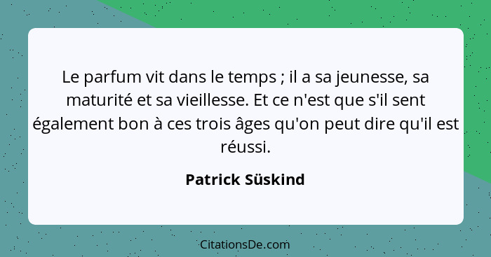 Le parfum vit dans le temps ; il a sa jeunesse, sa maturité et sa vieillesse. Et ce n'est que s'il sent également bon à ces tro... - Patrick Süskind