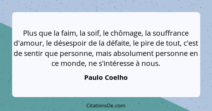 Plus que la faim, la soif, le chômage, la souffrance d'amour, le désespoir de la défaite, le pire de tout, c'est de sentir que personne... - Paulo Coelho