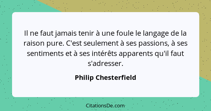 Il ne faut jamais tenir à une foule le langage de la raison pure. C'est seulement à ses passions, à ses sentiments et à ses inté... - Philip Chesterfield