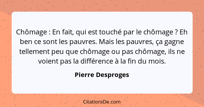 Chômage : En fait, qui est touché par le chômage ? Eh ben ce sont les pauvres. Mais les pauvres, ça gagne tellement peu q... - Pierre Desproges