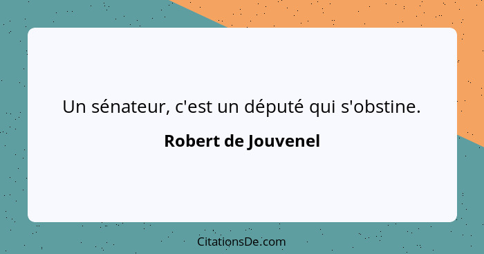 Un sénateur, c'est un député qui s'obstine.... - Robert de Jouvenel