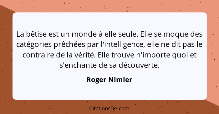 La bêtise est un monde à elle seule. Elle se moque des catégories prêchées par l'intelligence, elle ne dit pas le contraire de la vérit... - Roger Nimier