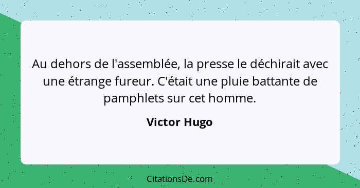 Au dehors de l'assemblée, la presse le déchirait avec une étrange fureur. C'était une pluie battante de pamphlets sur cet homme.... - Victor Hugo