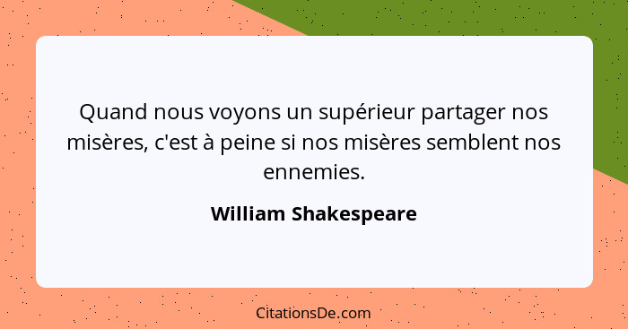 Quand nous voyons un supérieur partager nos misères, c'est à peine si nos misères semblent nos ennemies.... - William Shakespeare