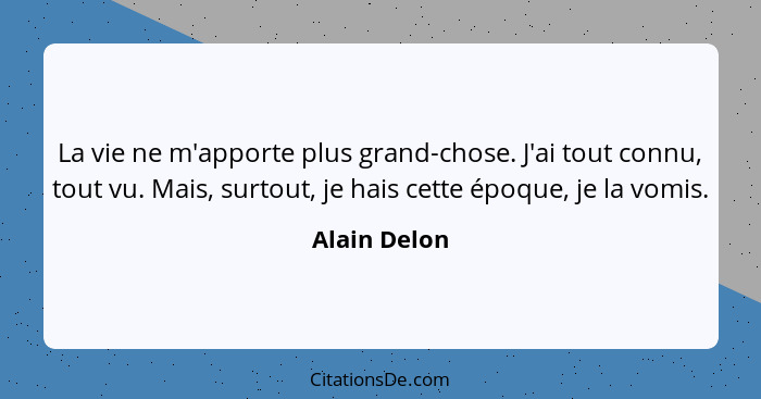 La vie ne m'apporte plus grand-chose. J'ai tout connu, tout vu. Mais, surtout, je hais cette époque, je la vomis.... - Alain Delon