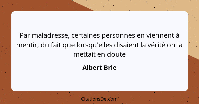 Par maladresse, certaines personnes en viennent à mentir, du fait que lorsqu'elles disaient la vérité on la mettait en doute... - Albert Brie