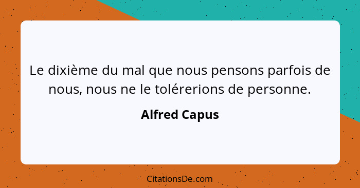 Le dixième du mal que nous pensons parfois de nous, nous ne le tolérerions de personne.... - Alfred Capus