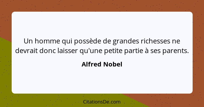 Un homme qui possède de grandes richesses ne devrait donc laisser qu'une petite partie à ses parents.... - Alfred Nobel